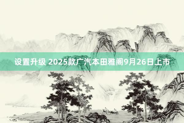 设置升级 2025款广汽本田雅阁9月26日上市