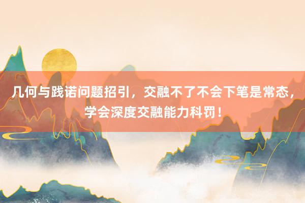 几何与践诺问题招引，交融不了不会下笔是常态，学会深度交融能力科罚！