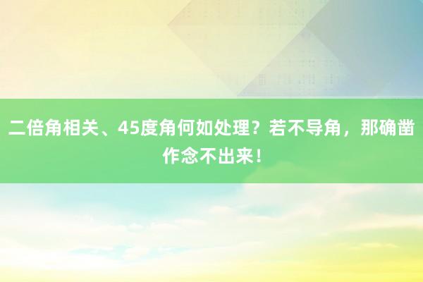 二倍角相关、45度角何如处理？若不导角，那确凿作念不出来！