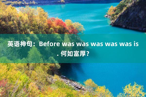 英语神句：Before was was was was was is. 何如富厚？