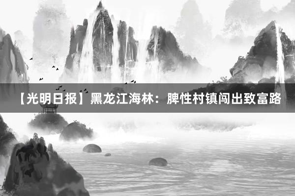 【光明日报】黑龙江海林：脾性村镇闯出致富路