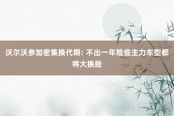 沃尔沃参加密集换代期: 不出一年险些主力车型都将大换脸