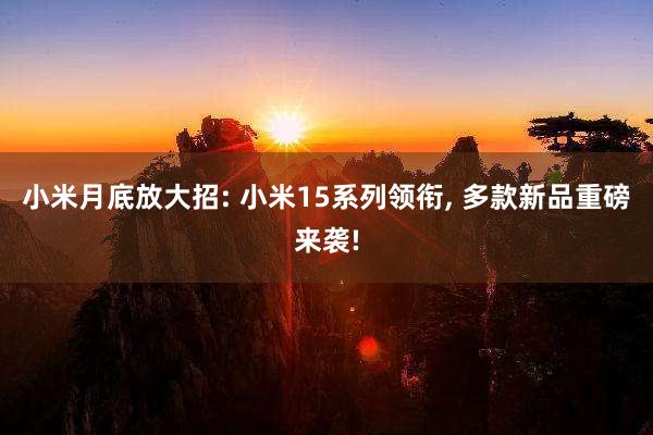 小米月底放大招: 小米15系列领衔, 多款新品重磅来袭!