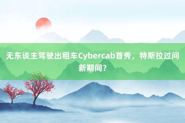 无东谈主驾驶出租车Cybercab首秀，特斯拉过问新期间？