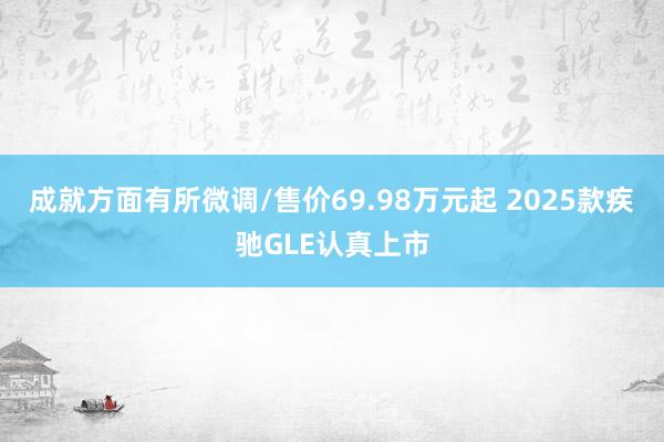 成就方面有所微调/售价69.98万元起 2025款疾驰GLE认真上市