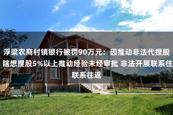 浮梁农商村镇银行被罚90万元：因推动非法代捏股权 瞎想捏股5%以上推动经验未经审批 非法开展联系往返