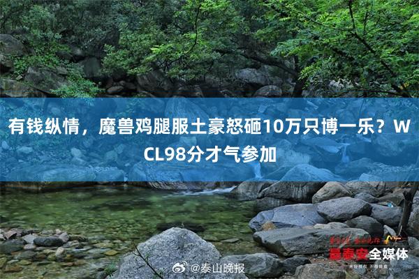 有钱纵情，魔兽鸡腿服土豪怒砸10万只博一乐？WCL98分才气参加