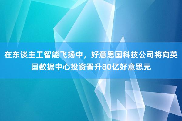 在东谈主工智能飞扬中，好意思国科技公司将向英国数据中心投资晋升80亿好意思元