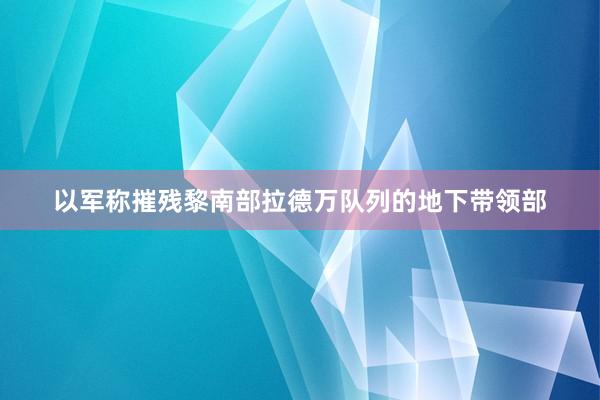 以军称摧残黎南部拉德万队列的地下带领部