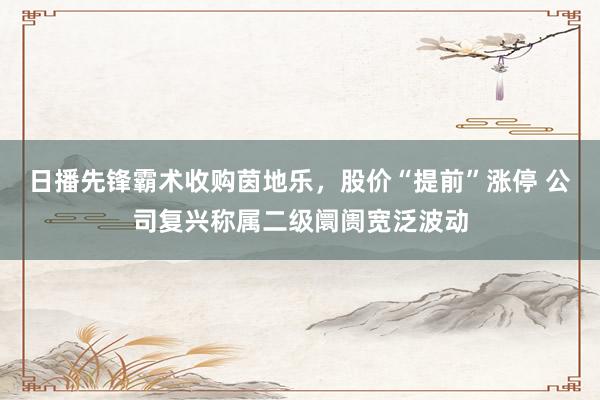 日播先锋霸术收购茵地乐，股价“提前”涨停 公司复兴称属二级阛阓宽泛波动