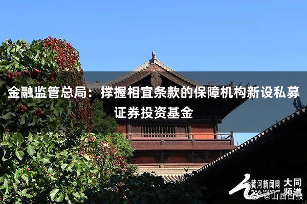 金融监管总局：撑握相宜条款的保障机构新设私募证券投资基金