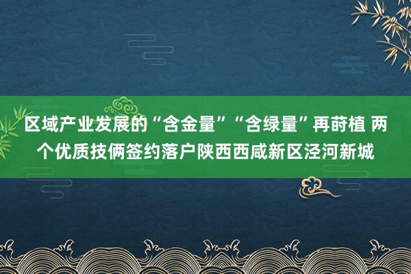 区域产业发展的“含金量”“含绿量”再莳植 两个优质技俩签约落户陕西西咸新区泾河新城