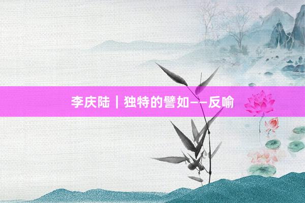 李庆陆｜独特的譬如——反喻