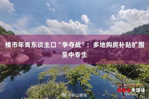 楼市年青东谈主口“争夺战”：多地购房补贴扩围至中专生