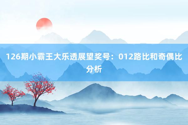 126期小霸王大乐透展望奖号：012路比和奇偶比分析