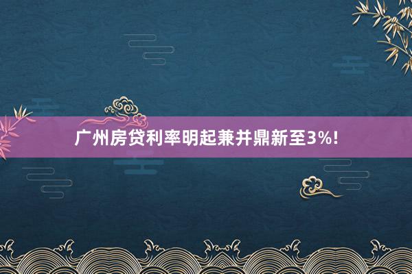 广州房贷利率明起兼并鼎新至3%!