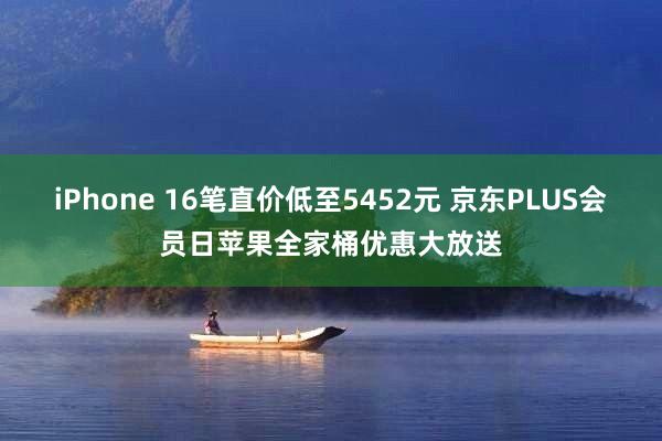 iPhone 16笔直价低至5452元 京东PLUS会员日苹果全家桶优惠大放送