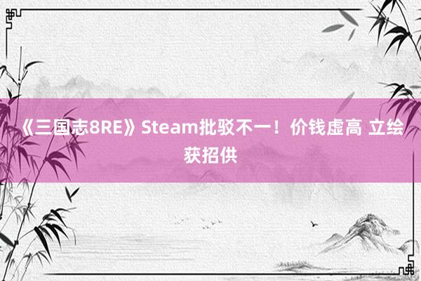 《三国志8RE》Steam批驳不一！价钱虚高 立绘获招供