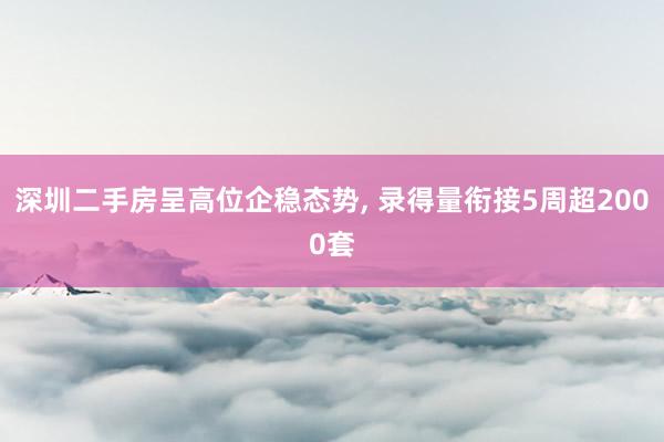 深圳二手房呈高位企稳态势, 录得量衔接5周超2000套