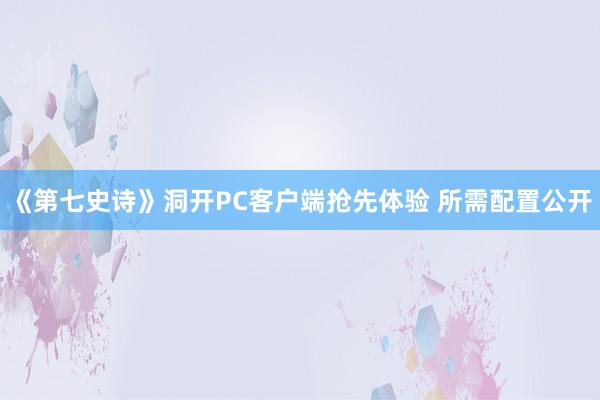 《第七史诗》洞开PC客户端抢先体验 所需配置公开