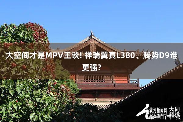 大空间才是MPV王谈! 祥瑞翼真L380、腾势D9谁更强?