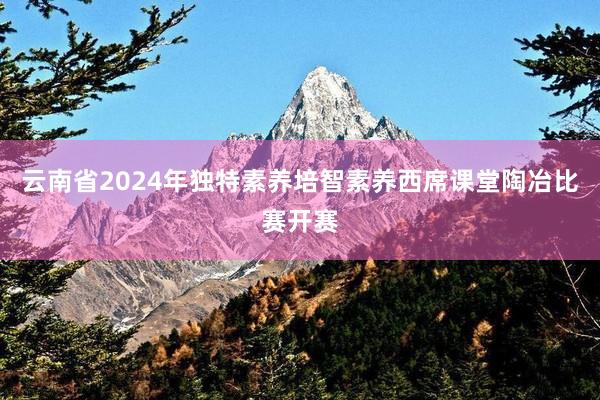 云南省2024年独特素养培智素养西席课堂陶冶比赛开赛